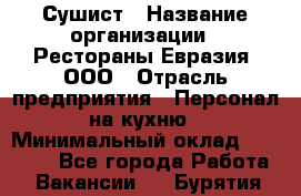 Сушист › Название организации ­ Рестораны Евразия, ООО › Отрасль предприятия ­ Персонал на кухню › Минимальный оклад ­ 12 000 - Все города Работа » Вакансии   . Бурятия респ.